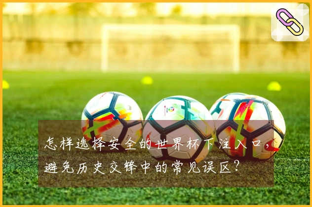 怎样选择安全的世界杯下注入口，避免历史交锋中的常见误区？