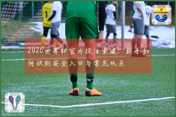 2026世界杯官方投注渠道：新手如何识别安全入口与常见坑点
