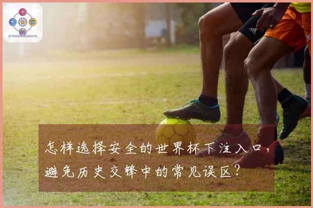 怎样选择安全的世界杯下注入口，避免历史交锋中的常见误区？