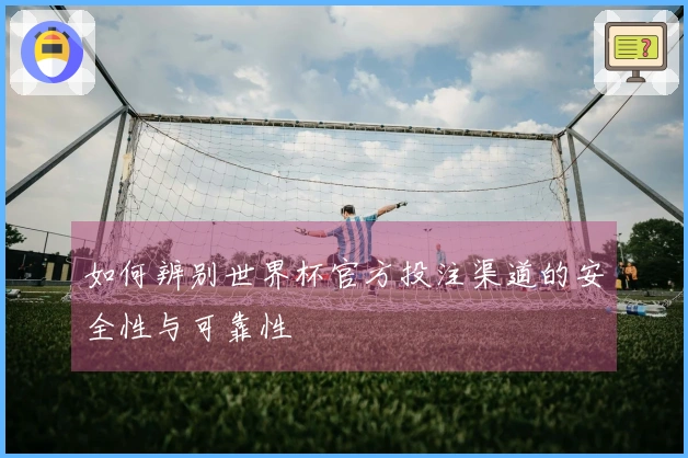 如何辨别世界杯官方投注渠道的安全性与可靠性