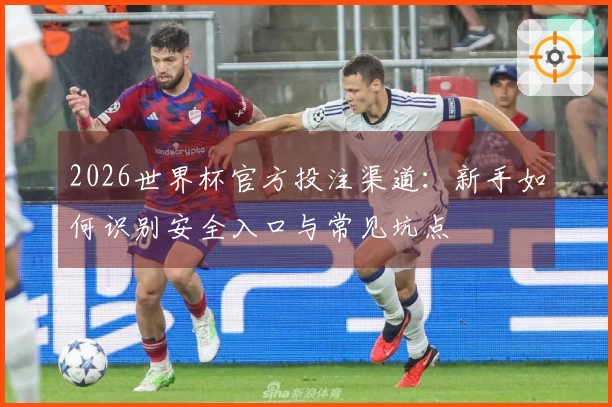 2026世界杯官方投注渠道：新手如何识别安全入口与常见坑点
